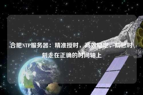 合肥NTP服務(wù)器：精準(zhǔn)授時，高效穩(wěn)定，助您時刻走在正確的時間軸上