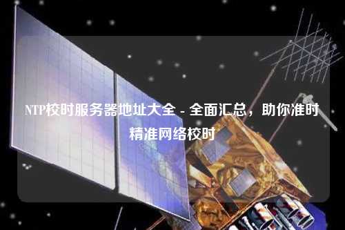 NTP校時服務器地址大全 - 全面匯總，助你準時精準網絡校時