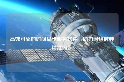 高效可靠的時間同步服務軟件，助力網(wǎng)絡時鐘精準同步