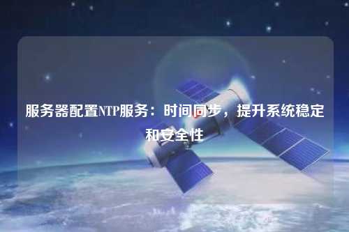 服務(wù)器配置NTP服務(wù)：時間同步，提升系統(tǒng)穩(wěn)定和安全性