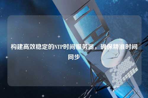 構(gòu)建高效穩(wěn)定的NTP時間服務(wù)器，確保精準(zhǔn)時間同步
