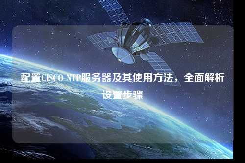 配置CISCO NTP服務(wù)器及其使用方法，全面解析設(shè)置步驟