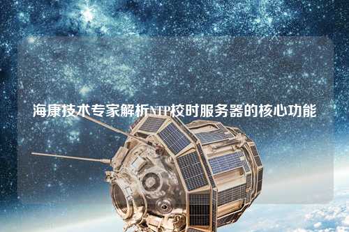 ?？导夹g專家解析NTP校時服務器的核心功能