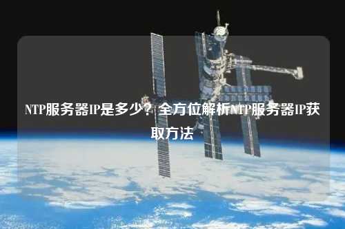 NTP服務(wù)器IP是多少？全方位解析NTP服務(wù)器IP獲取方法