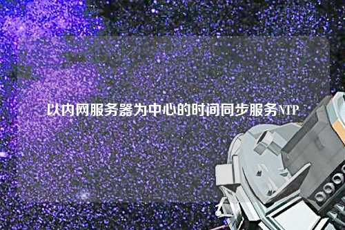 以內(nèi)網(wǎng)服務器為中心的時間同步服務NTP