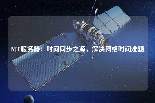 NTP服務器：時間同步之源，解決網(wǎng)絡時間難題