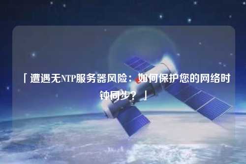 「遭遇無NTP服務器風險：如何保護您的網絡時鐘同步？」