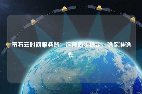 螢石云時間服務器：遠程同步穩(wěn)定，確保準確性