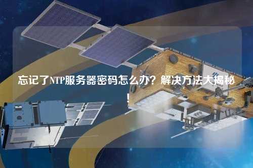 忘記了NTP服務器密碼怎么辦？解決方法大揭秘！