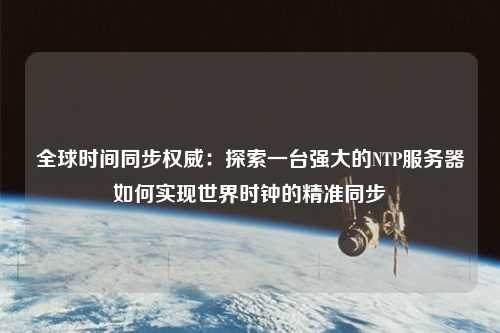 全球時間同步權(quán)威：探索一臺強(qiáng)大的NTP服務(wù)器如何實(shí)現(xiàn)世界時鐘的精準(zhǔn)同步