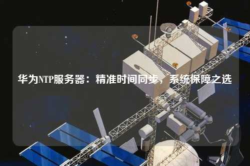 華為NTP服務(wù)器：精準時間同步，系統(tǒng)保障之選