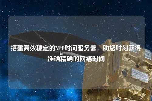 搭建高效穩(wěn)定的NTP時間服務(wù)器，助您時刻獲得準確精確的網(wǎng)絡(luò)時間