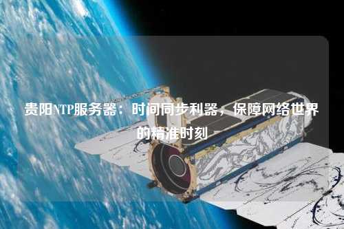 貴陽NTP服務器：時間同步利器，保障網(wǎng)絡世界的精準時刻