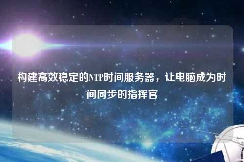 構建高效穩定的NTP時間服務器，讓電腦成為時間同步的指揮官