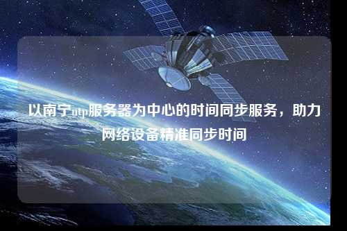 以南寧ntp服務器為中心的時間同步服務，助力網絡設備精準同步時間