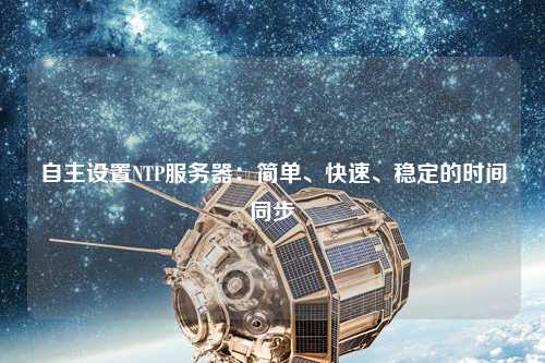 自主設(shè)置NTP服務(wù)器：簡單、快速、穩(wěn)定的時間同步