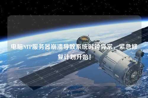 電腦NTP服務(wù)器崩潰導(dǎo)致系統(tǒng)時(shí)鐘異常，緊急修復(fù)計(jì)劃開(kāi)始！