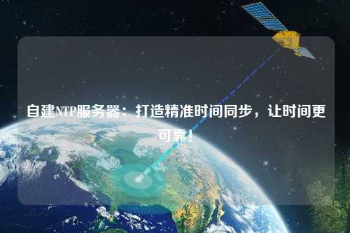 自建NTP服務(wù)器：打造精準(zhǔn)時(shí)間同步，讓時(shí)間更可靠！