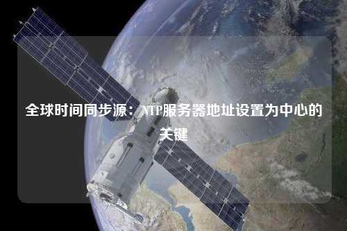 全球時間同步源：NTP服務器地址設置為中心的關(guān)鍵