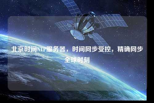 北京時間NTP服務(wù)器，時間同步受控，精確同步全球時刻