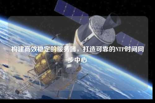 構建高效穩定的服務器，打造可靠的NTP時間同步中心