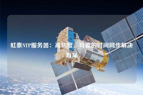 虹泰NTP服務器：高精度、可靠的時間同步解決方案
