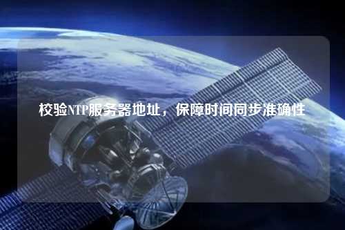 校驗(yàn)NTP服務(wù)器地址，保障時間同步準(zhǔn)確性