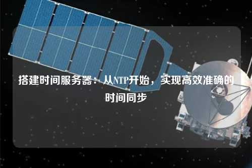 搭建時間服務(wù)器：從NTP開始，實(shí)現(xiàn)高效準(zhǔn)確的時間同步