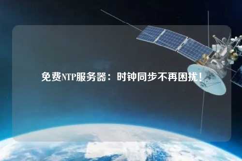 免費(fèi)NTP服務(wù)器：時鐘同步不再困擾！